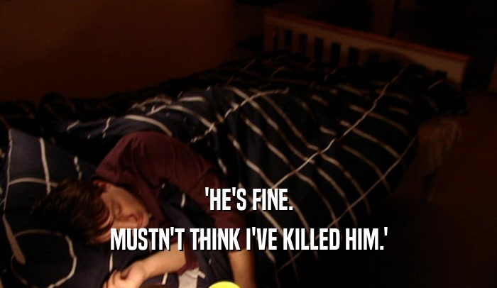 'HE'S FINE. MUSTN'T THINK I'VE KILLED HIM.' 