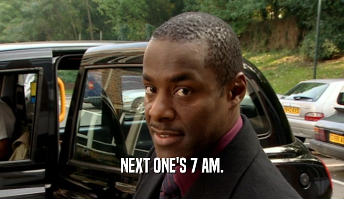NEXT ONE'S 7 AM.  