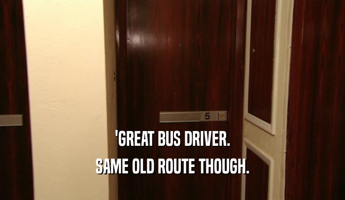 'GREAT BUS DRIVER.
 SAME OLD ROUTE THOUGH.
 