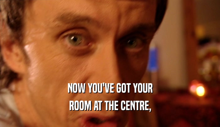 NOW YOU'VE GOT YOUR ROOM AT THE CENTRE, 