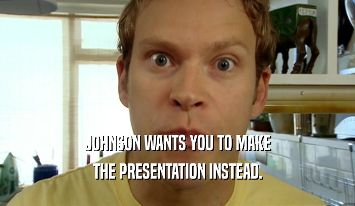 JOHNSON WANTS YOU TO MAKE
 THE PRESENTATION INSTEAD.
 