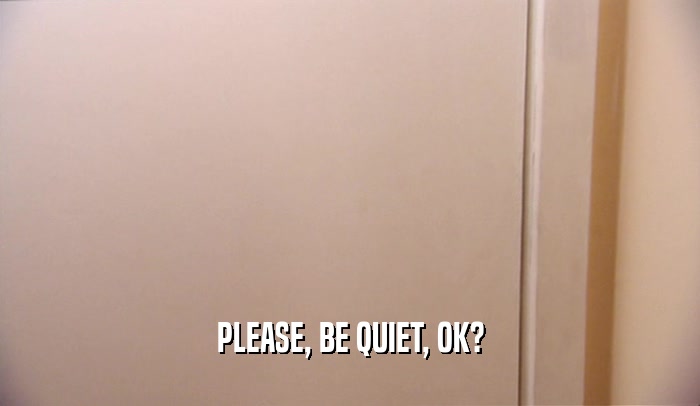 PLEASE, BE QUIET, OK?
  