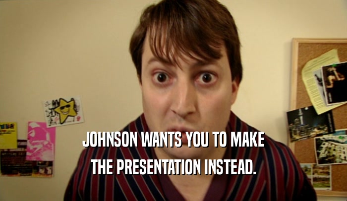 JOHNSON WANTS YOU TO MAKE
 THE PRESENTATION INSTEAD.
 