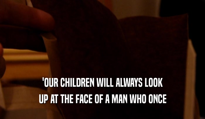 'OUR CHILDREN WILL ALWAYS LOOK UP AT THE FACE OF A MAN WHO ONCE 
