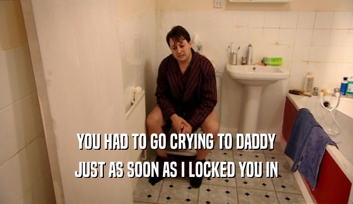 YOU HAD TO GO CRYING TO DADDY JUST AS SOON AS I LOCKED YOU IN 