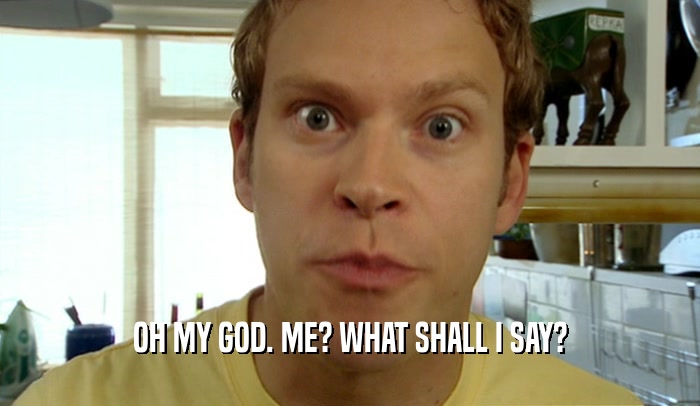 OH MY GOD. ME? WHAT SHALL I SAY?  