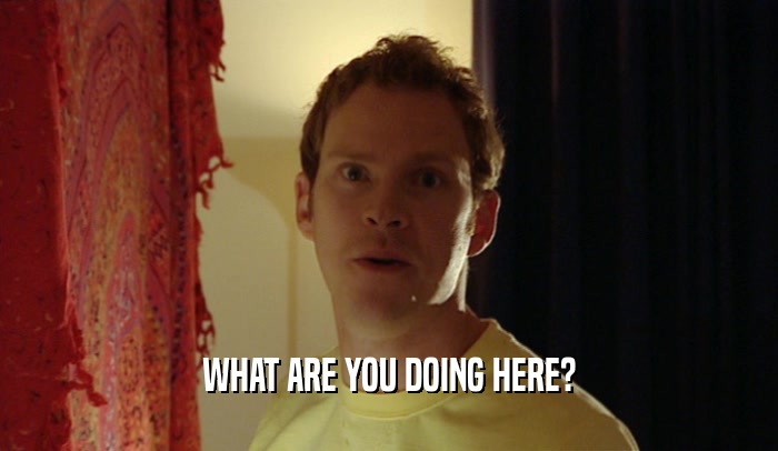 WHAT ARE YOU DOING HERE?  