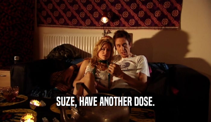 SUZE, HAVE ANOTHER DOSE.
  