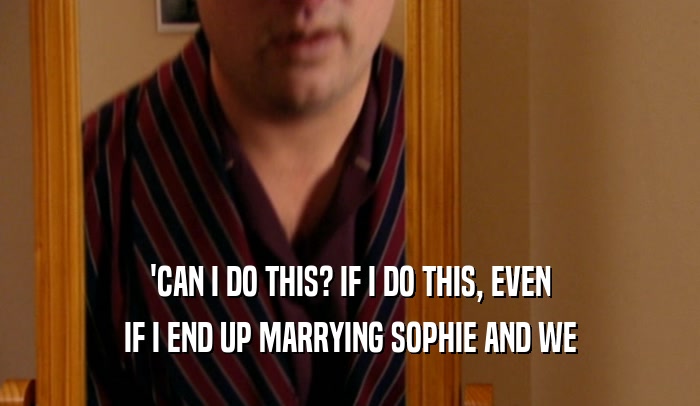 'CAN I DO THIS? IF I DO THIS, EVEN IF I END UP MARRYING SOPHIE AND WE 