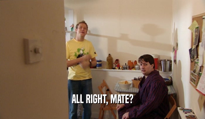 ALL RIGHT, MATE?  