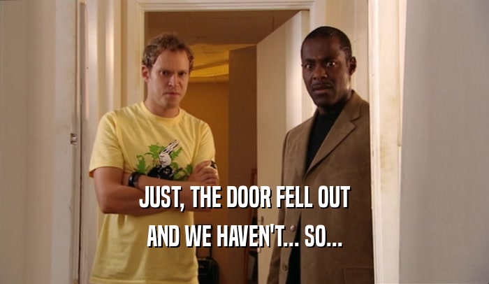 JUST, THE DOOR FELL OUT AND WE HAVEN'T... SO... 