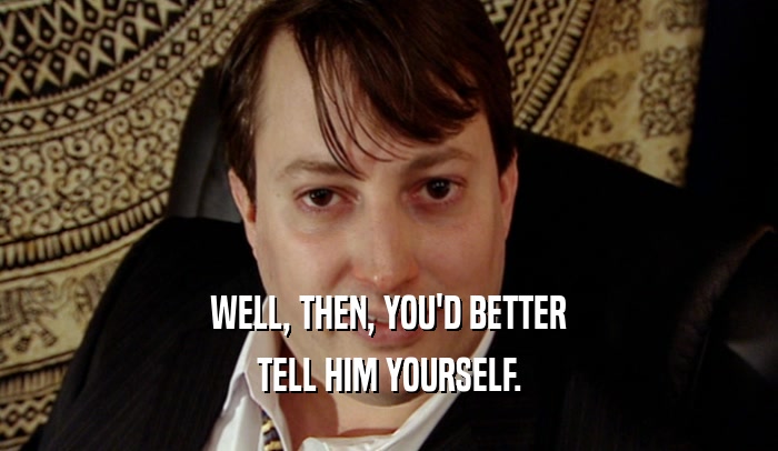 WELL, THEN, YOU'D BETTER TELL HIM YOURSELF. 