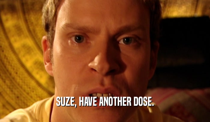 SUZE, HAVE ANOTHER DOSE.  