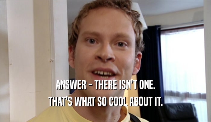 ANSWER - THERE ISN'T ONE. THAT'S WHAT SO COOL ABOUT IT. 