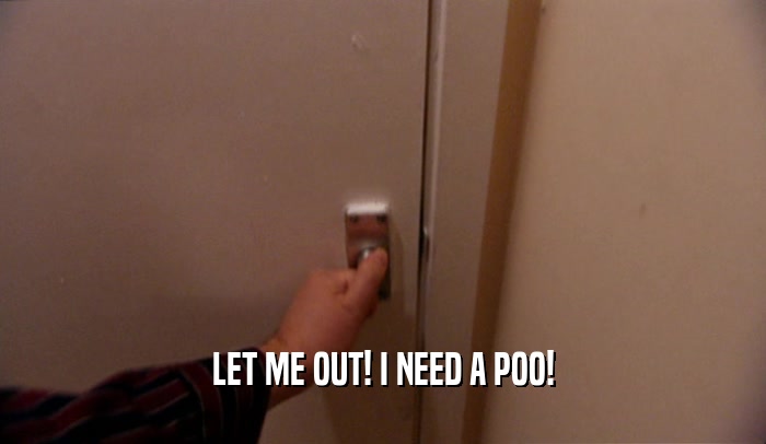 LET ME OUT! I NEED A POO!  