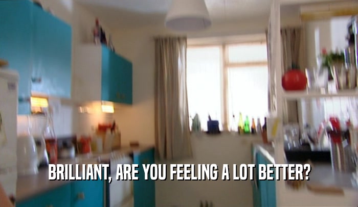 BRILLIANT, ARE YOU FEELING A LOT BETTER?  