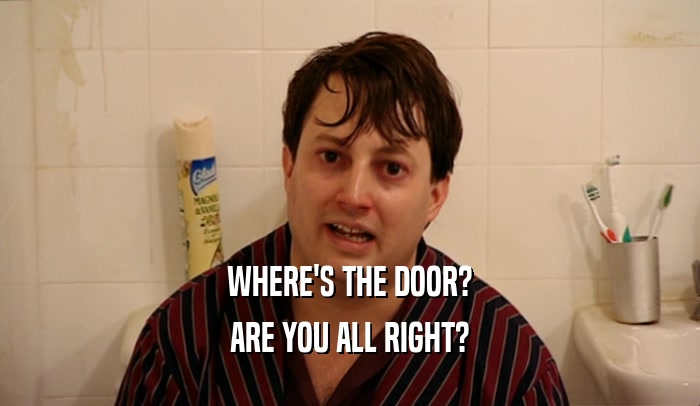 WHERE'S THE DOOR? ARE YOU ALL RIGHT? 