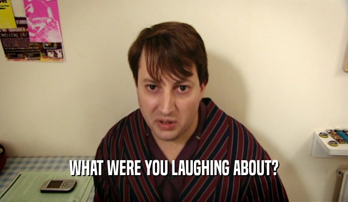 WHAT WERE YOU LAUGHING ABOUT?  
