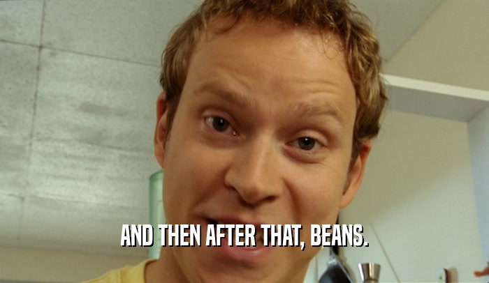 AND THEN AFTER THAT, BEANS.  