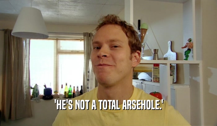 'HE'S NOT A TOTAL ARSEHOLE.'  