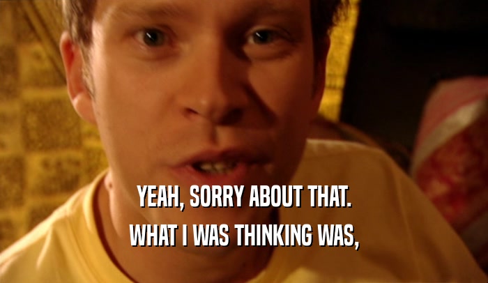YEAH, SORRY ABOUT THAT. WHAT I WAS THINKING WAS, 