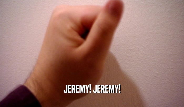 JEREMY! JEREMY!  