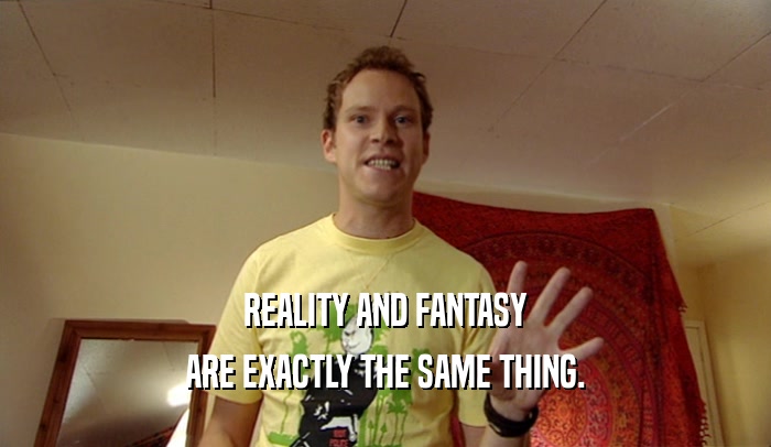 REALITY AND FANTASY ARE EXACTLY THE SAME THING. 