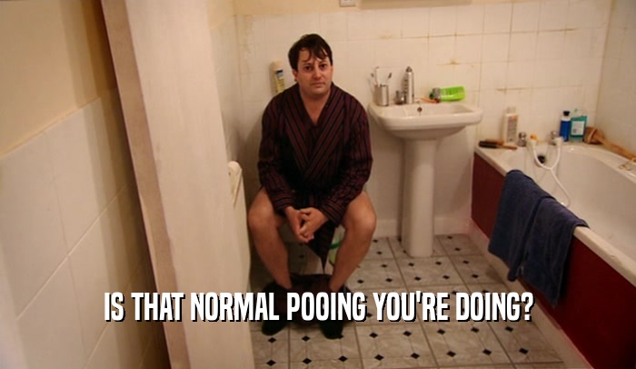IS THAT NORMAL POOING YOU'RE DOING?  