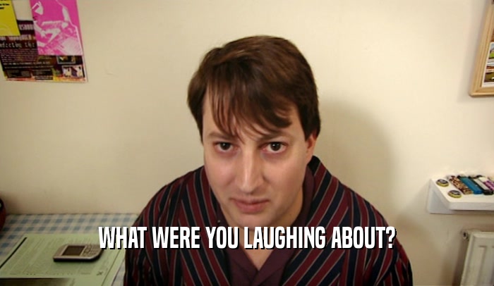 WHAT WERE YOU LAUGHING ABOUT?  