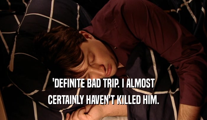 'DEFINITE BAD TRIP. I ALMOST CERTAINLY HAVEN'T KILLED HIM. 