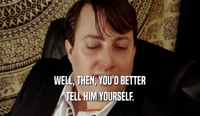WELL, THEN, YOU'D BETTER TELL HIM YOURSELF. 