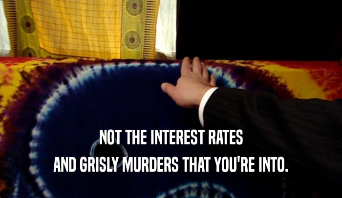 NOT THE INTEREST RATES
 AND GRISLY MURDERS THAT YOU'RE INTO.
 