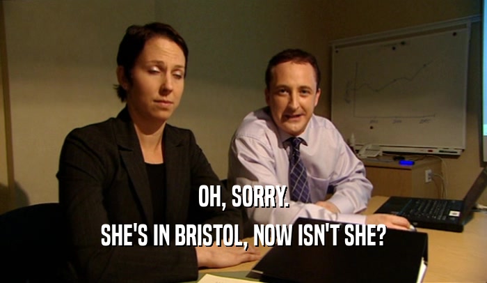 OH, SORRY. SHE'S IN BRISTOL, NOW ISN'T SHE? 