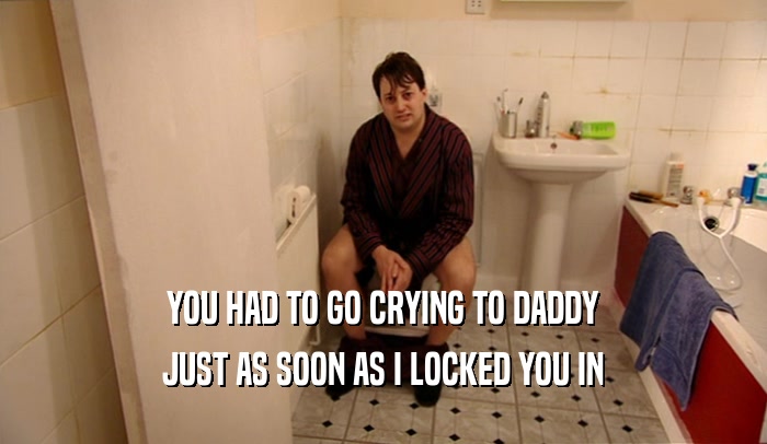 YOU HAD TO GO CRYING TO DADDY JUST AS SOON AS I LOCKED YOU IN 