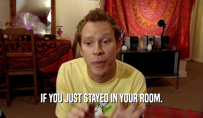 IF YOU JUST STAYED IN YOUR ROOM.  