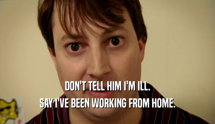 DON'T TELL HIM I'M ILL. SAY I'VE BEEN WORKING FROM HOME. 