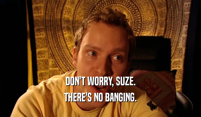 DON'T WORRY, SUZE. THERE'S NO BANGING. 