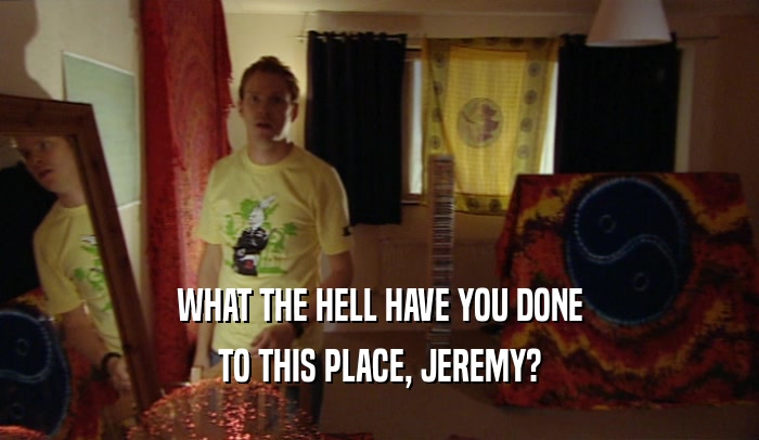 WHAT THE HELL HAVE YOU DONE
 TO THIS PLACE, JEREMY?
 