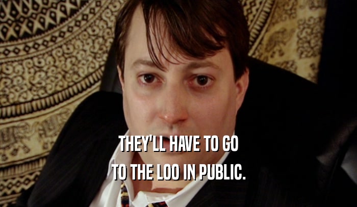 THEY'LL HAVE TO GO TO THE LOO IN PUBLIC. 