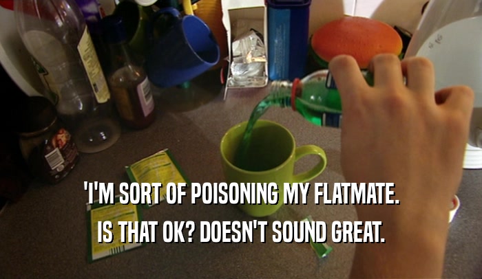 'I'M SORT OF POISONING MY FLATMATE. IS THAT OK? DOESN'T SOUND GREAT. 