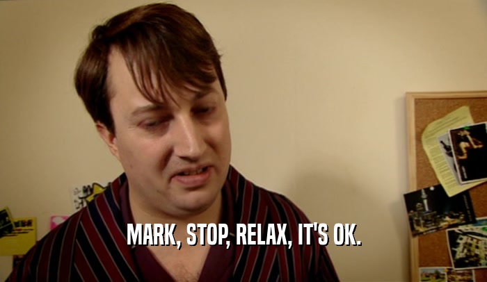 MARK, STOP, RELAX, IT'S OK.  