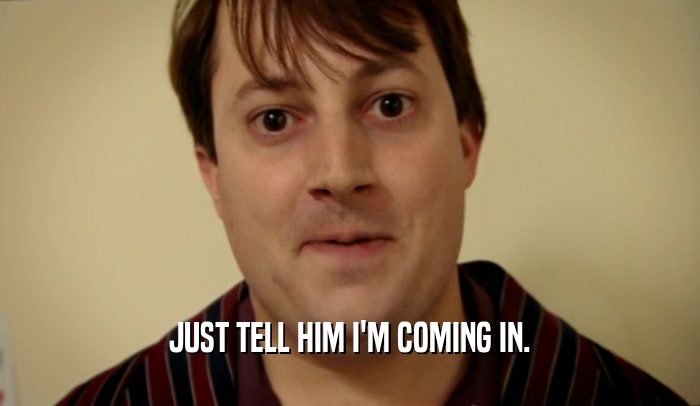 JUST TELL HIM I'M COMING IN.  