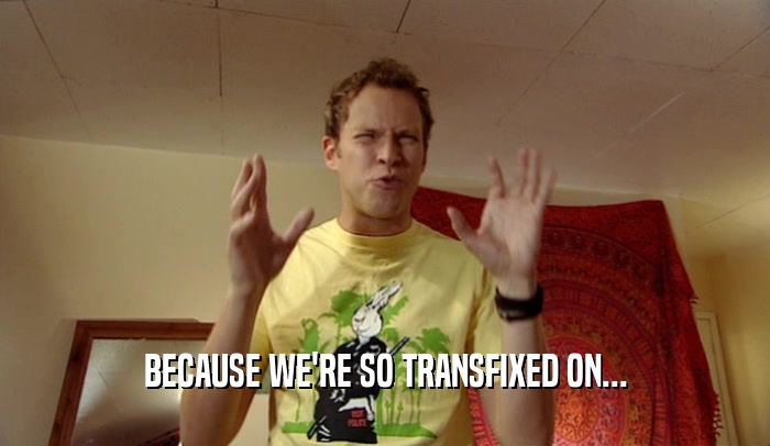 BECAUSE WE'RE SO TRANSFIXED ON...  