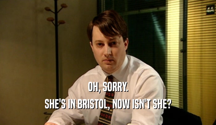 OH, SORRY. SHE'S IN BRISTOL, NOW ISN'T SHE? 