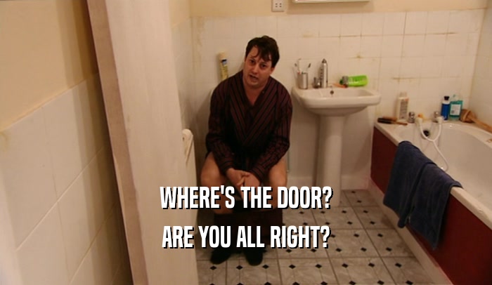 WHERE'S THE DOOR? ARE YOU ALL RIGHT? 