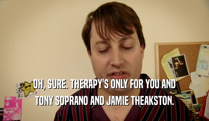 OH, SURE. THERAPY'S ONLY FOR YOU AND TONY SOPRANO AND JAMIE THEAKSTON. 