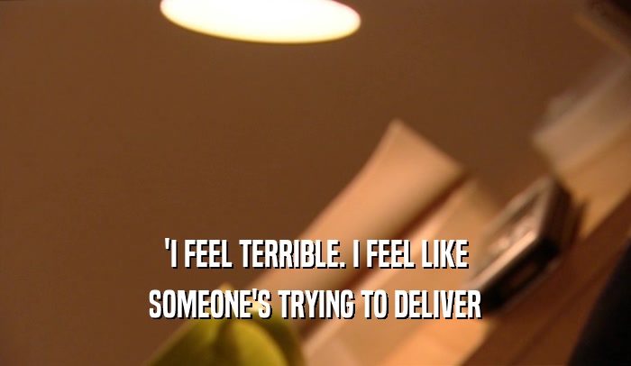 'I FEEL TERRIBLE. I FEEL LIKE SOMEONE'S TRYING TO DELIVER 