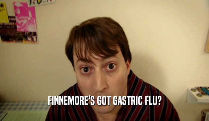 FINNEMORE'S GOT GASTRIC FLU?
  