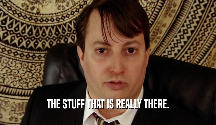 THE STUFF THAT IS REALLY THERE.  