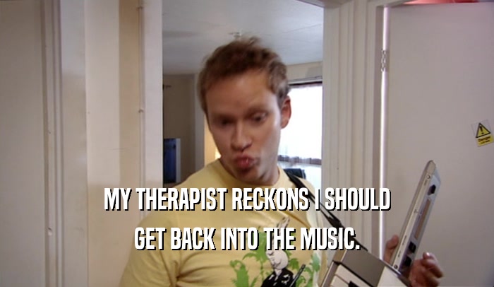 MY THERAPIST RECKONS I SHOULD
 GET BACK INTO THE MUSIC.
 